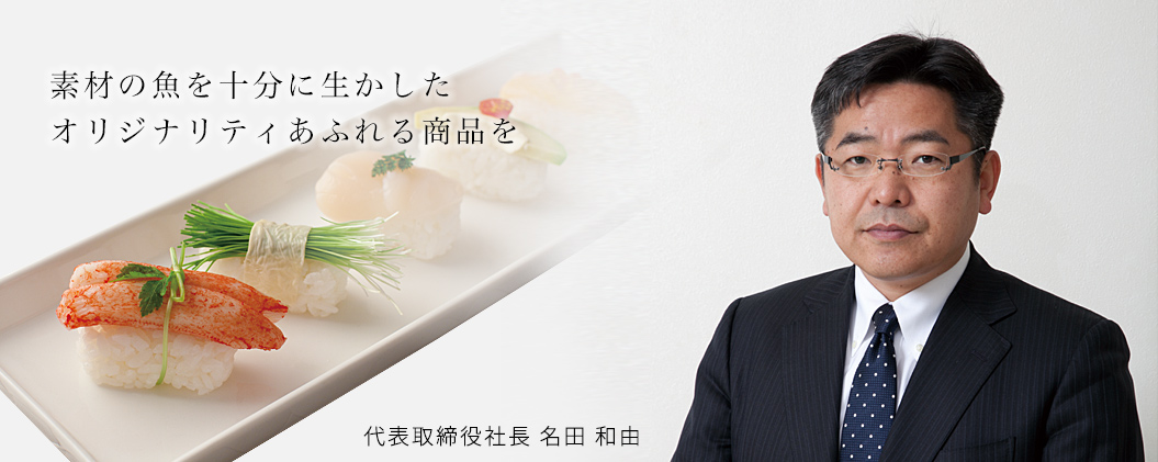 魚の素材を十分に生かしたオリジナリティあふれる商品を　代表取締役社長　名田和由